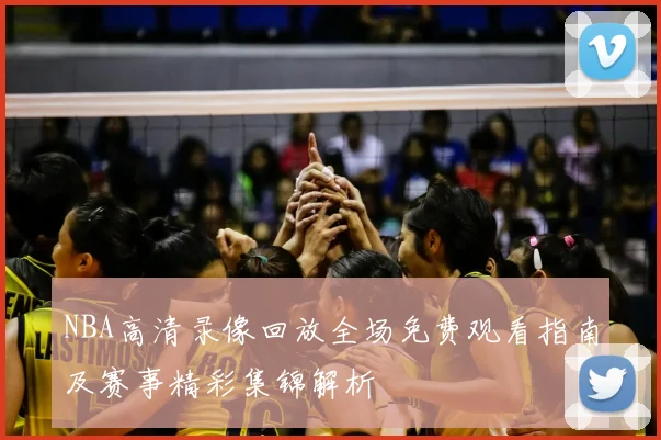 NBA高清录像回放全场免费观看指南及赛事精彩集锦解析