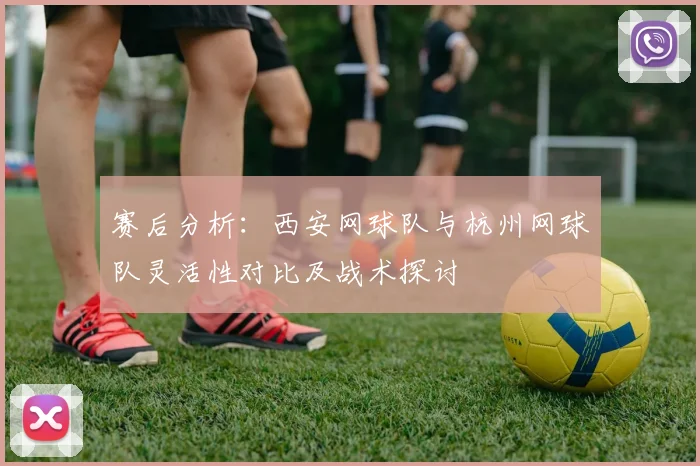 赛后分析:西安网球队与杭州网球队灵活性对比及战术探讨