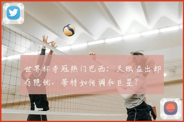世界杯夺冠热门巴西：天赋溢出却存隐忧，蒂特如何调和巨星？