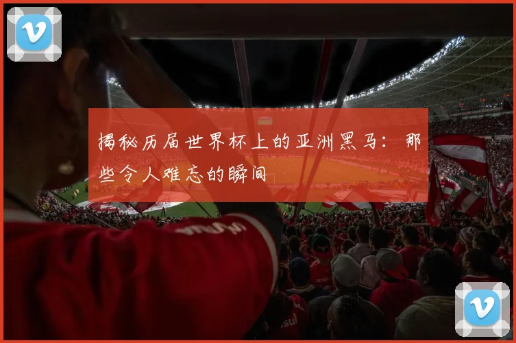 揭秘历届世界杯上的亚洲黑马：那些令人难忘的瞬间
