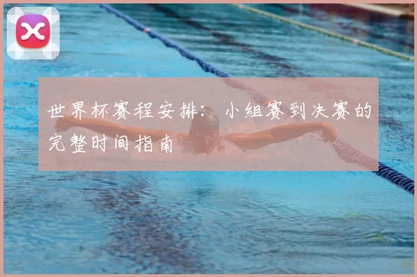 世界杯赛程安排：小组赛到决赛的完整时间指南