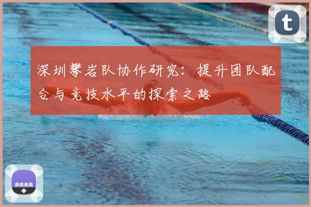 深圳攀岩队协作研究：提升团队配合与竞技水平的探索之路
