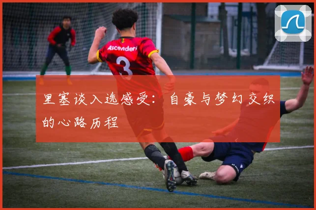 里塞谈入选感受：自豪与梦幻交织的心路历程