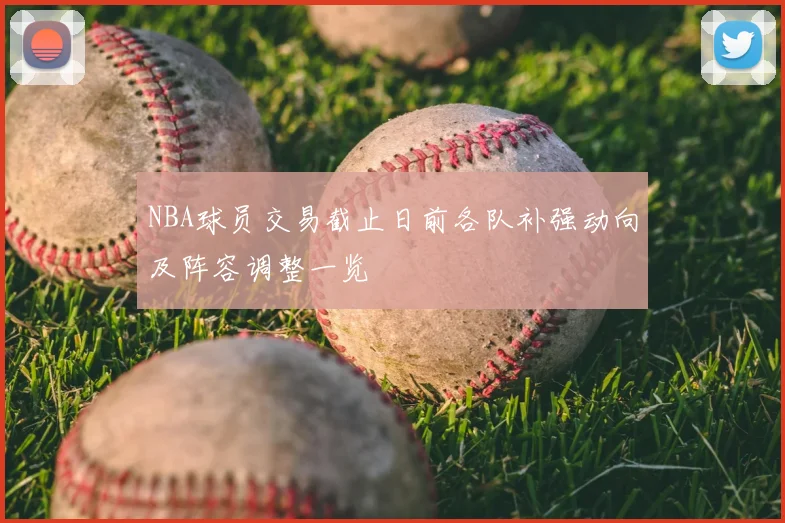 NBA球员交易截止日前各队补强动向及阵容调整一览