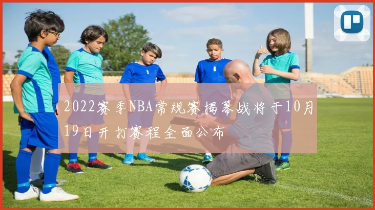 2022赛季NBA常规赛揭幕战将于10月19日开打赛程全面公布