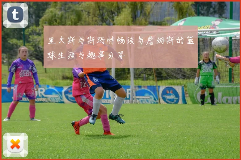 里夫斯与斯玛特畅谈与詹姆斯的篮球生涯与趣事分享