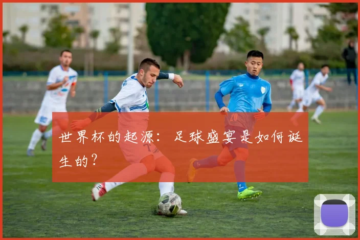 世界杯的起源：足球盛宴是如何诞生的？