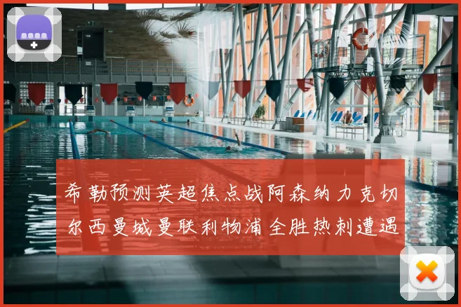 希勒预测英超焦点战阿森纳力克切尔西曼城曼联利物浦全胜热刺遭遇失利