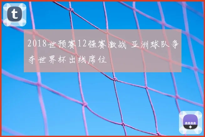 2018世预赛12强赛激战 亚洲球队争夺世界杯出线席位