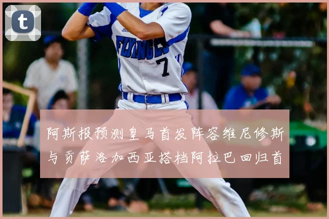 阿斯报预测皇马首发阵容维尼修斯与贡萨洛加西亚搭档阿拉巴回归首发位置