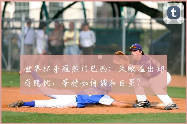 世界杯夺冠热门巴西：天赋溢出却存隐忧，蒂特如何调和巨星？