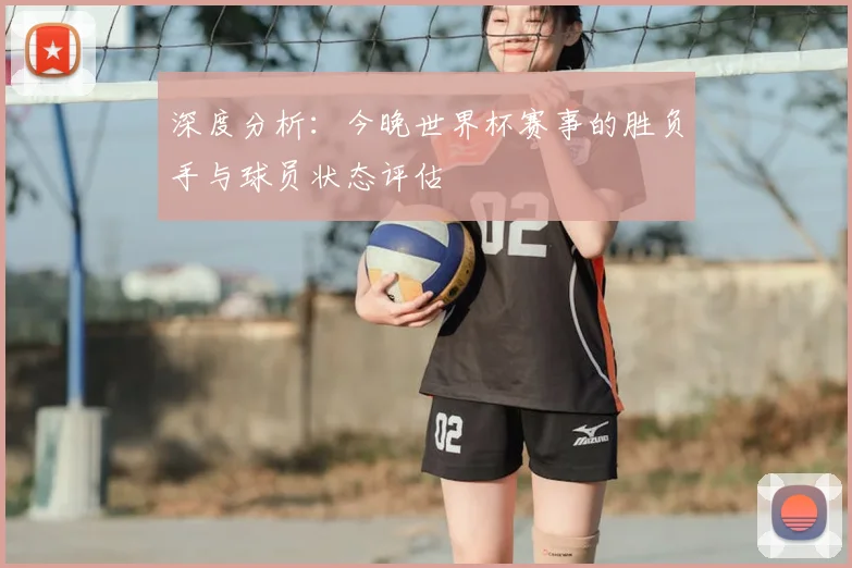 深度分析：今晚世界杯赛事的胜负手与球员状态评估
