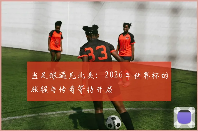 当足球遇见北美：2026年世界杯的旅程与传奇等待开启
