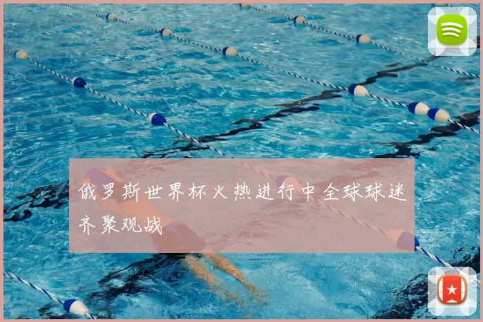俄罗斯世界杯火热进行中全球球迷齐聚观战