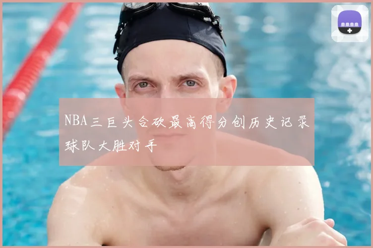 NBA三巨头合砍最高得分创历史记录球队大胜对手
