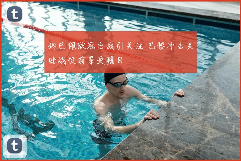 姆巴佩欧冠出战引关注 巴黎冲击关键战役前景受瞩目