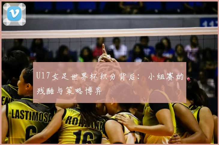 U17女足世界杯积分背后：小组赛的残酷与策略博弈