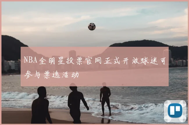 NBA全明星投票官网正式开放球迷可参与票选活动