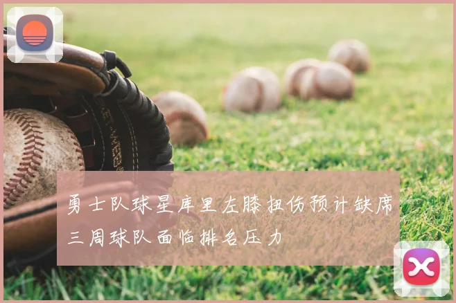 勇士队球星库里左膝扭伤预计缺席三周球队面临排名压力