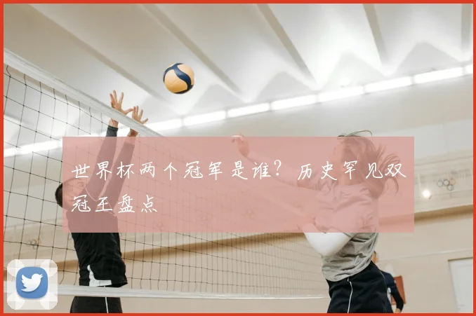 世界杯两个冠军是谁?历史罕见双冠王盘点