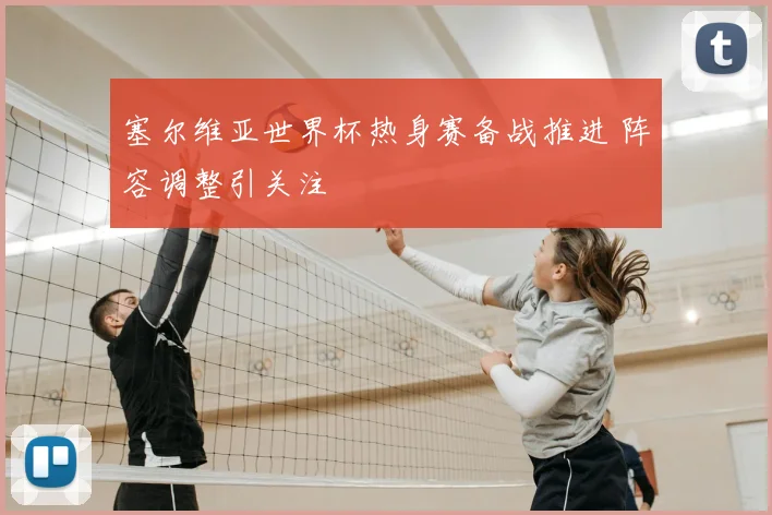 塞尔维亚世界杯热身赛备战推进 阵容调整引关注