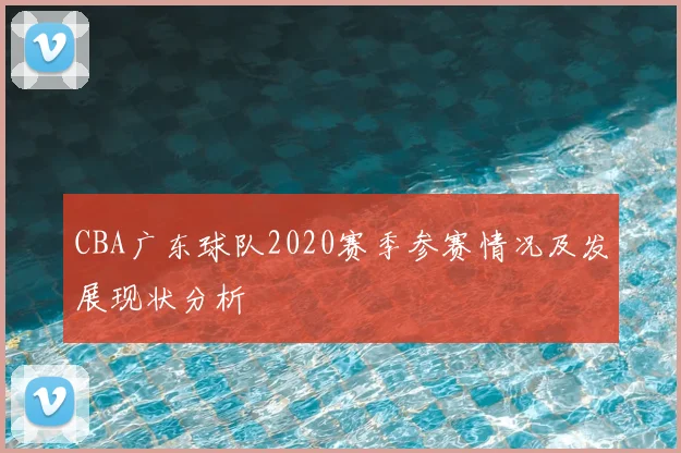 CBA广东球队2020赛季参赛情况及发展现状分析