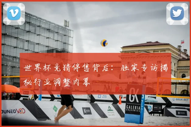 世界杯竞猜停售背后:独家专访揭秘行业调整内幕