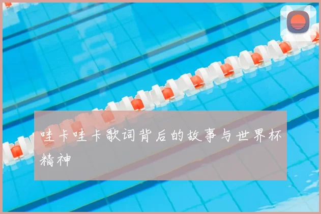 哇卡哇卡歌词背后的故事与世界杯精神