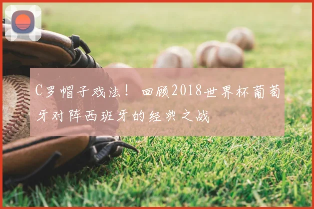 C罗帽子戏法！回顾2018世界杯葡萄牙对阵西班牙的经典之战