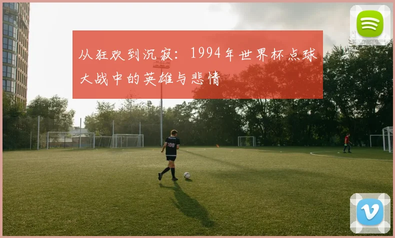 从狂欢到沉寂：1994年世界杯点球大战中的英雄与悲情