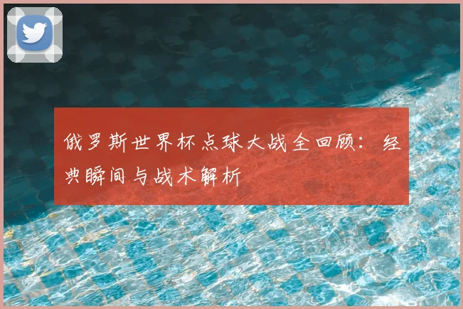 俄罗斯世界杯点球大战全回顾:经典瞬间与战术解析