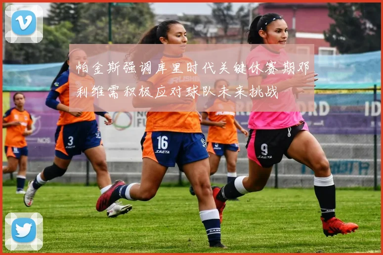 帕金斯强调库里时代关键休赛期邓利维需积极应对球队未来挑战