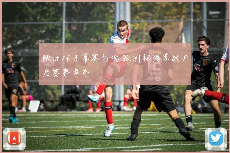 欧洲杯开幕赛打响 欧洲杯揭幕战开启赛事争夺