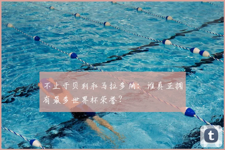不止于贝利和马拉多纳：谁真正拥有最多世界杯荣誉？