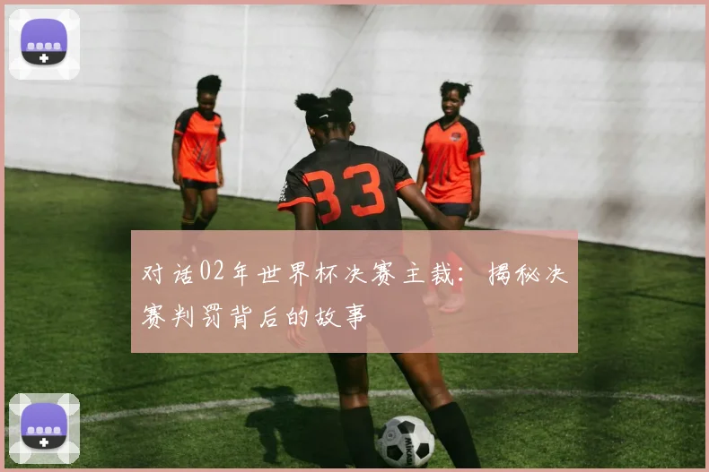 对话02年世界杯决赛主裁：揭秘决赛判罚背后的故事