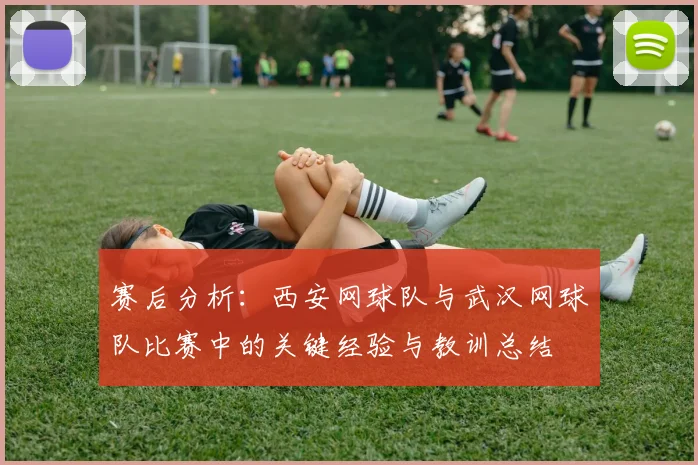 赛后分析：西安网球队与武汉网球队比赛中的关键经验与教训总结