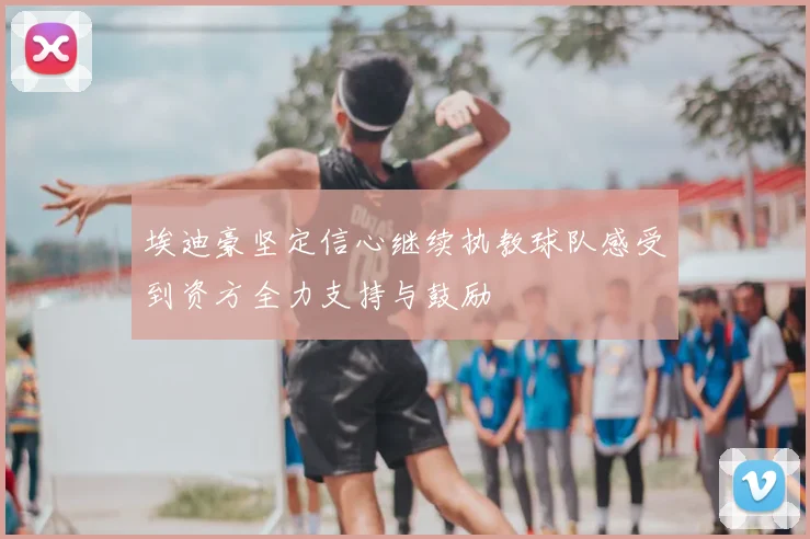 埃迪豪坚定信心继续执教球队感受到资方全力支持与鼓励