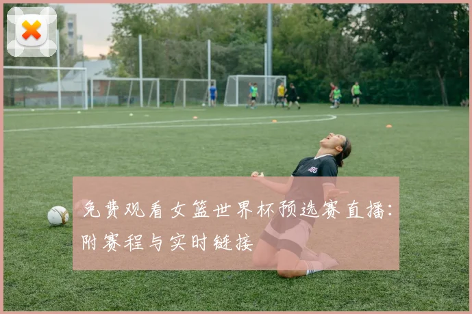 免费观看女篮世界杯预选赛直播：附赛程与实时链接