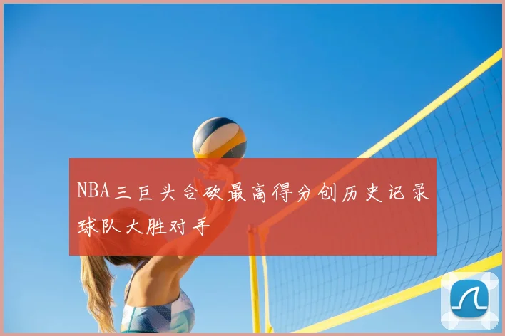 NBA三巨头合砍最高得分创历史记录球队大胜对手