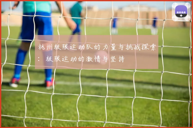 杭州极限运动队的力量与挑战探索：极限运动的激情与坚持