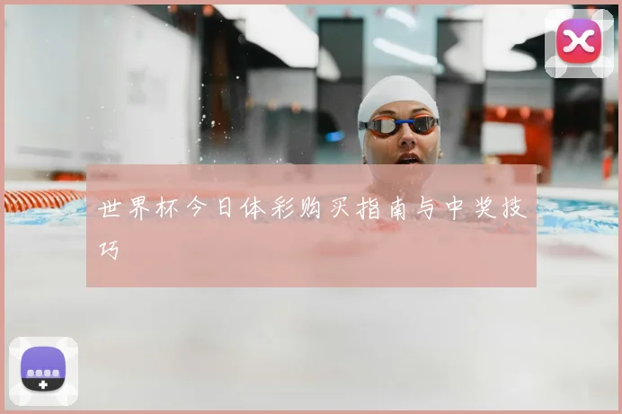 世界杯今日体彩购买指南与中奖技巧