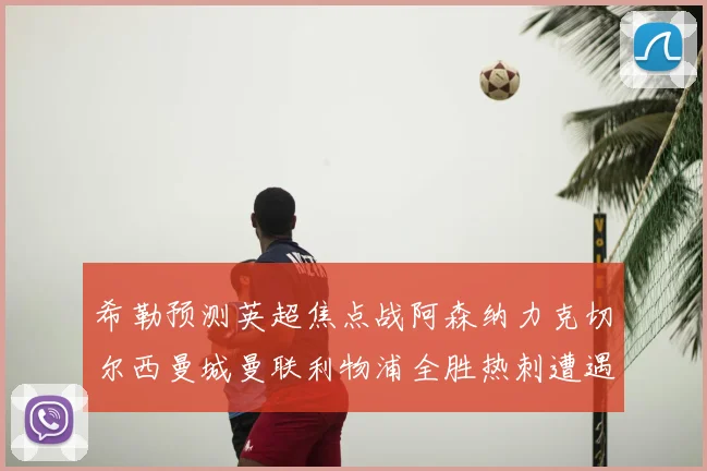 希勒预测英超焦点战阿森纳力克切尔西曼城曼联利物浦全胜热刺遭遇失利
