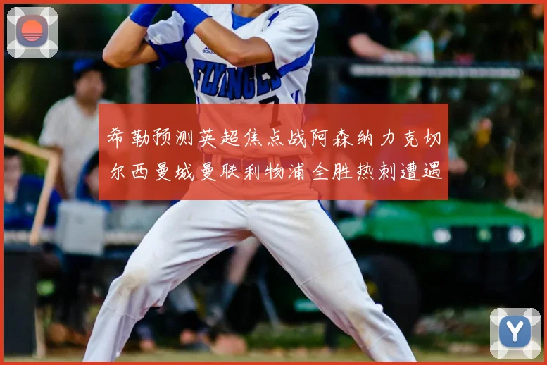 希勒预测英超焦点战阿森纳力克切尔西曼城曼联利物浦全胜热刺遭遇失利