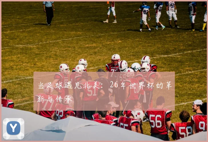 当足球遇见北美：26年世界杯的革新与传承