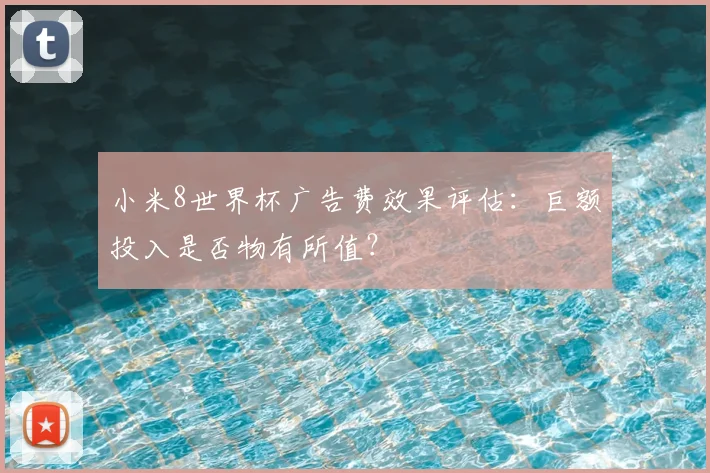 小米8世界杯广告费效果评估：巨额投入是否物有所值？